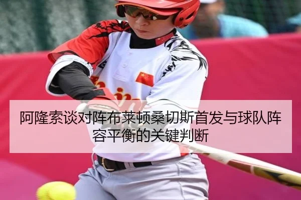 阿隆索谈对阵布莱顿桑切斯首发与球队阵容平衡的关键判断
